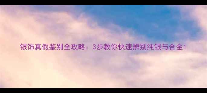 图片 银饰真假鉴别全攻略：3步教你快速辨别纯银与合金1