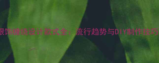 银饰缠绕设计款式全流行趋势与DIY制作技巧