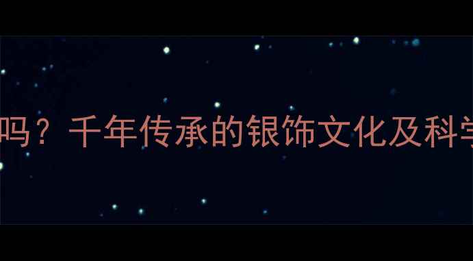 银饰辟邪真的有效吗千年传承的银饰文化及科学验证的五大功效