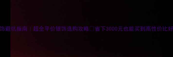 图片 银饰避坑指南｜超全平价银饰选购攻略✨省下3000元也能买到高性价比好货