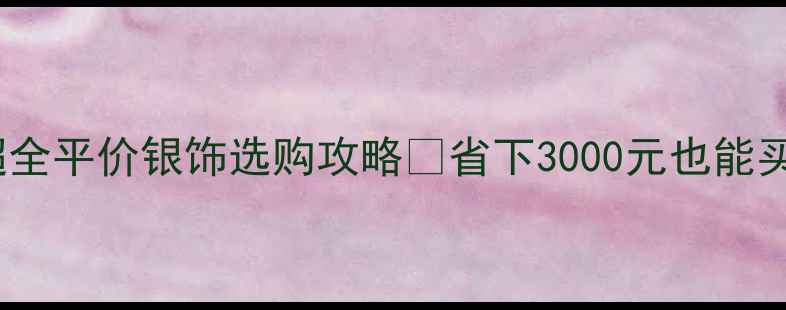 图片 银饰避坑指南｜超全平价银饰选购攻略✨省下3000元也能买到高性价比好货1
