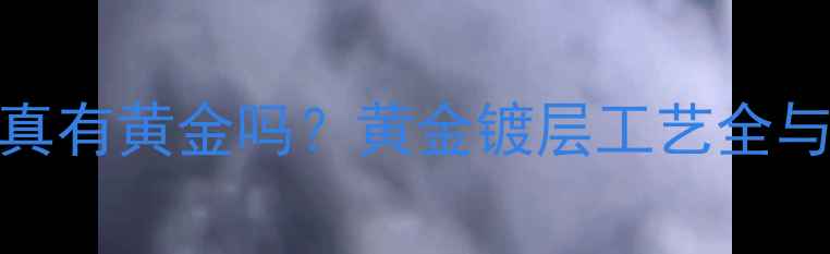 镀金层下真有黄金吗黄金镀层工艺全与选购指南