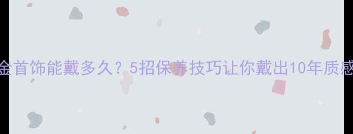 图片 镀金首饰能戴多久？5招保养技巧让你戴出10年质感✨