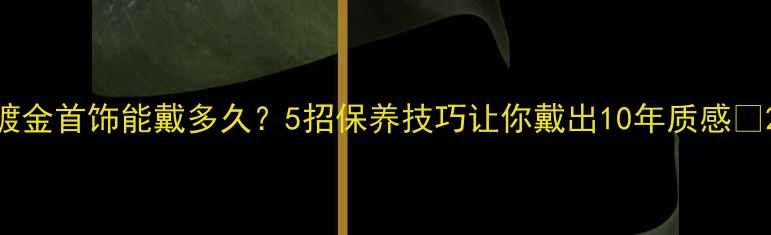 镀金首饰能戴多久5招保养技巧让你戴出10年质感
