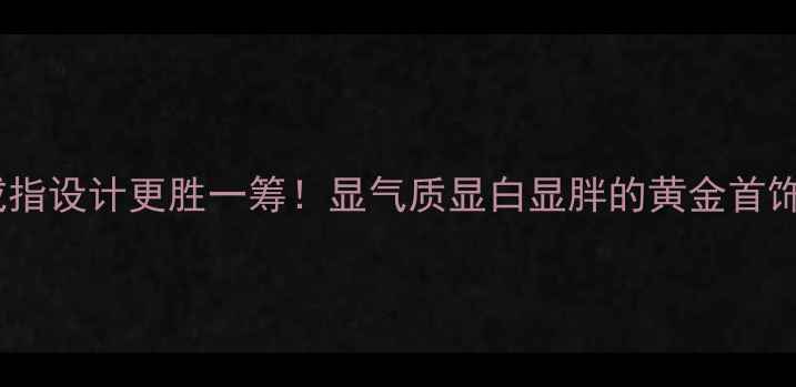 图片 镂空金戒指设计更胜一筹！显气质显白显胖的黄金首饰新趋势2