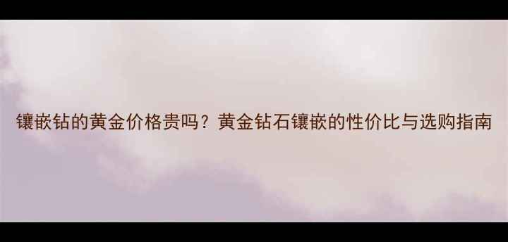 镶嵌钻的黄金价格贵吗黄金钻石镶嵌的性价比与选购指南