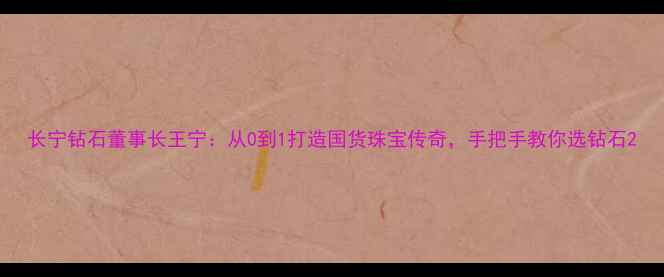 长宁钻石董事长王宁从0到1打造国货珠宝传奇手把手教你选钻石