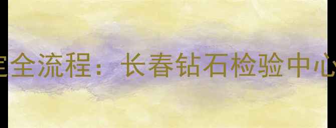 图片 长春市权威机构钻石鉴定全流程：长春钻石检验中心如何保障珠宝消费安全2