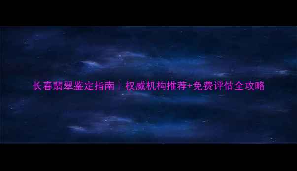 长春翡翠鉴定指南权威机构推荐免费评估全攻略