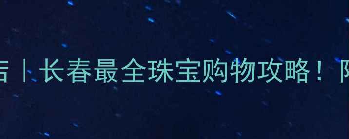 图片 长春钻石国际中心探店｜长春最全珠宝购物攻略！附避坑指南&隐藏福利2