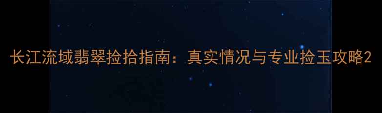 图片 长江流域翡翠捡拾指南：真实情况与专业捡玉攻略2