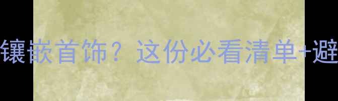 长沙哪里买钻石镶嵌首饰这份必看清单避坑指南全公开