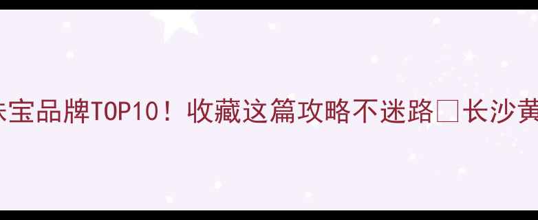 图片 长沙王府井必逛的珠宝品牌TOP10！收藏这篇攻略不迷路✨长沙黄金钻石定制珠宝全1