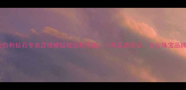 图片 长沙金伯利钻石专卖店结婚钻戒定制专家，10年品质保证，长沙珠宝品牌首选2