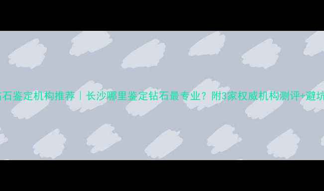图片 长沙钻石鉴定机构推荐｜长沙哪里鉴定钻石最专业？附3家权威机构测评+避坑指南1