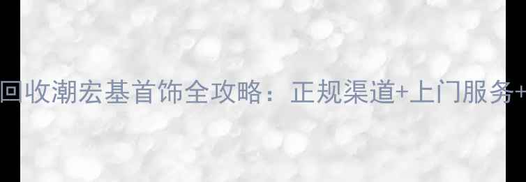 图片 长沙高价回收潮宏基首饰全攻略：正规渠道+上门服务+透明报价