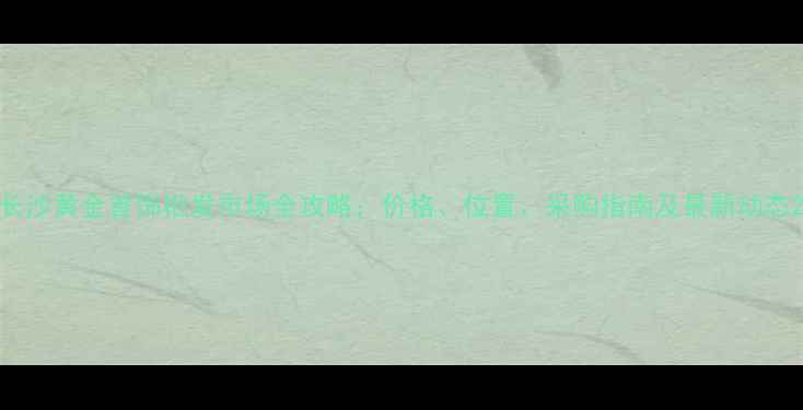 图片 长沙黄金首饰批发市场全攻略：价格、位置、采购指南及最新动态2