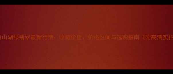 长白山湖绿翡翠最新行情收藏价值价格区间与选购指南附高清实拍