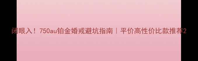 闭眼入750au铂金婚戒避坑指南平价高性价比款推荐