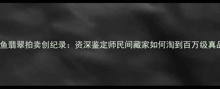 闲鱼翡翠拍卖创纪录资深鉴定师民间藏家如何淘到百万级真品