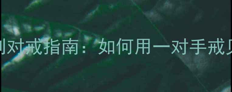 图片 闺蜜专属！定制对戒指南：如何用一对手戒见证姐妹情？💍