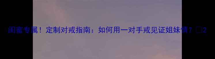 图片 闺蜜专属！定制对戒指南：如何用一对手戒见证姐妹情？💍2