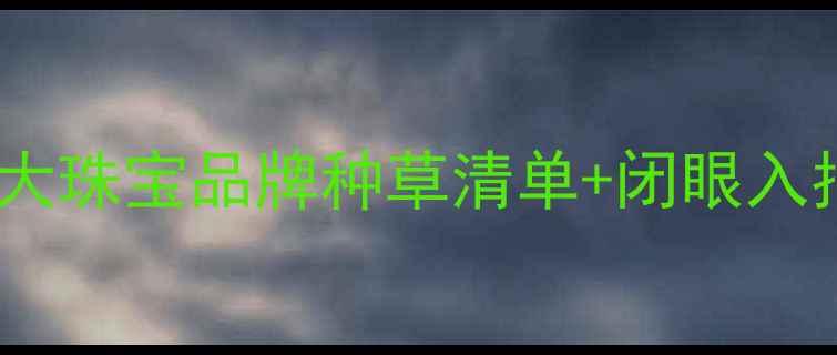 图片 闺蜜必看！全球十大珠宝品牌种草清单+闭眼入指南（附平替款）2