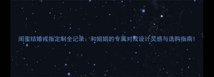 图片 闺蜜结婚戒指定制全记录：和姐姐的专属对戒设计灵感与选购指南1