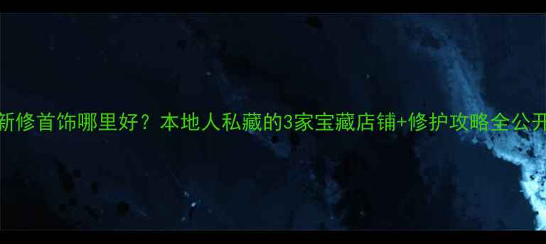 图片 阜新修首饰哪里好？本地人私藏的3家宝藏店铺+修护攻略全公开！