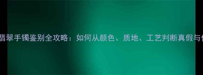 图片 阳绿翡翠手镯鉴别全攻略：如何从颜色、质地、工艺判断真假与价值1