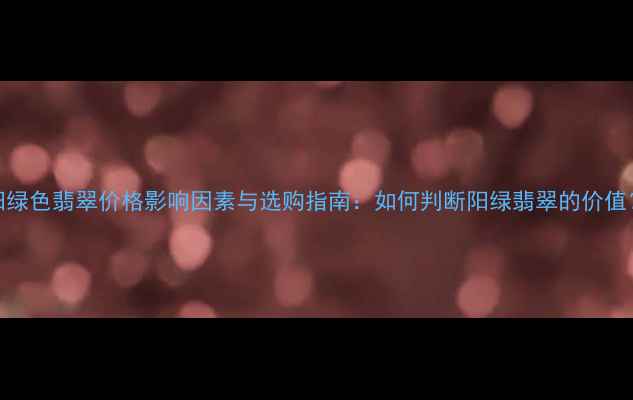 图片 阳绿色翡翠价格影响因素与选购指南：如何判断阳绿翡翠的价值？