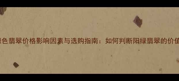 阳绿色翡翠价格影响因素与选购指南如何判断阳绿翡翠的价值