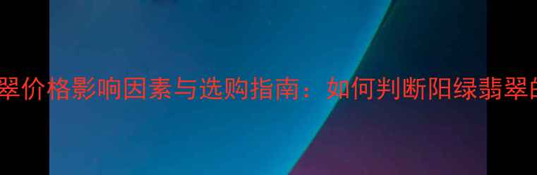 图片 阳绿色翡翠价格影响因素与选购指南：如何判断阳绿翡翠的价值？2