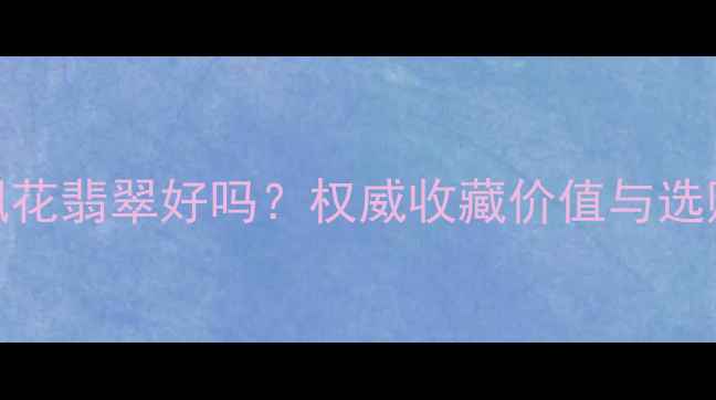 阳绿飘花翡翠好吗权威收藏价值与选购指南