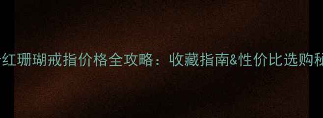 图片 阿卡红珊瑚戒指价格全攻略：收藏指南&性价比选购秘籍1
