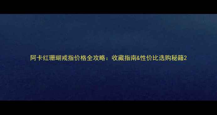 阿卡红珊瑚戒指价格全攻略收藏指南性价比选购秘籍