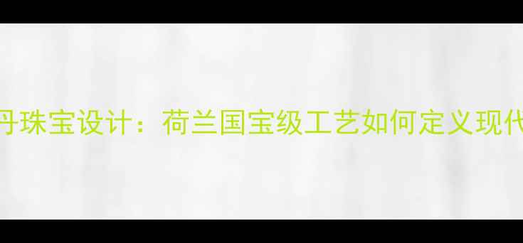 图片 阿姆斯特丹珠宝设计：荷兰国宝级工艺如何定义现代轻奢美学