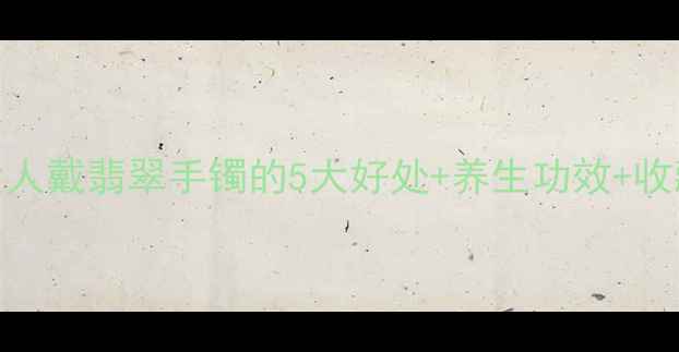 附佩戴指南女人戴翡翠手镯的5大好处养生功效收藏价值全