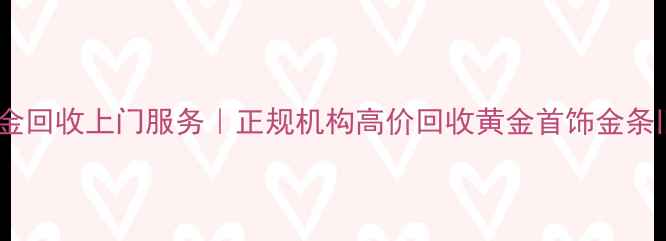 图片 陇南黄金回收上门服务｜正规机构高价回收黄金首饰金条旧金器2