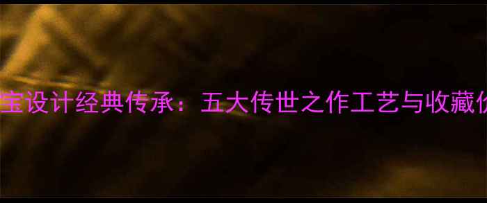 陈世英珠宝设计经典传承五大传世之作工艺与收藏价值评估