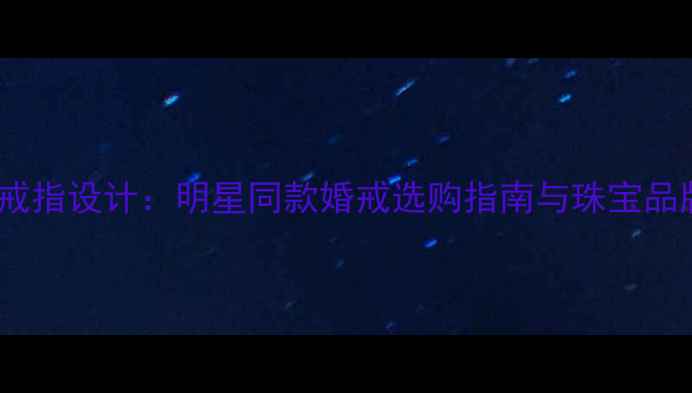 图片 陈都灵求婚戒指设计：明星同款婚戒选购指南与珠宝品牌市场趋势1