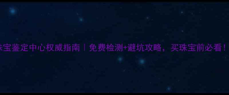 图片 陕西珠宝鉴定中心权威指南｜免费检测+避坑攻略，买珠宝前必看！💎✨1