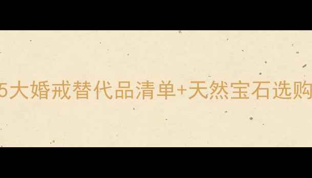 除了钻石还有什么5大婚戒替代品清单天然宝石选购指南附避坑攻略