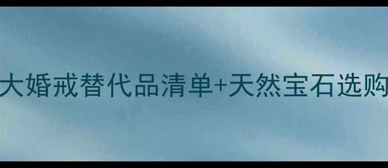 图片 除了钻石还有什么？5大婚戒替代品清单+天然宝石选购指南（附避坑攻略）2