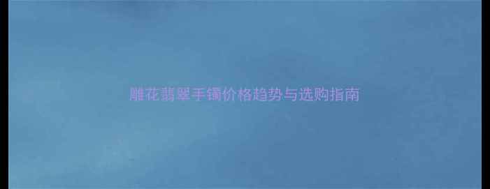 图片 雕花翡翠手镯价格趋势与选购指南