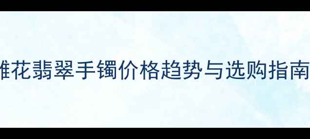 雕花翡翠手镯价格趋势与选购指南