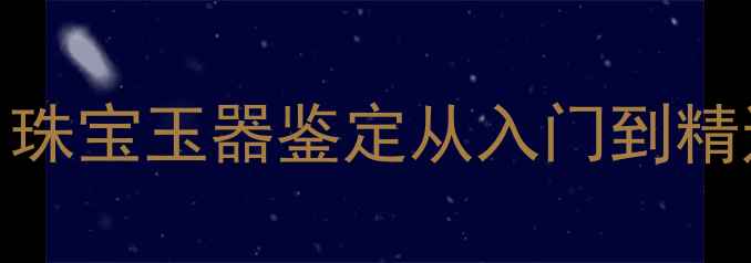 零基础3个月成为鉴定达人珠宝玉器鉴定从入门到精通附免费课程避坑指南