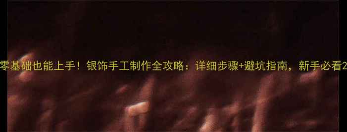 零基础也能上手银饰手工制作全攻略详细步骤避坑指南新手必看