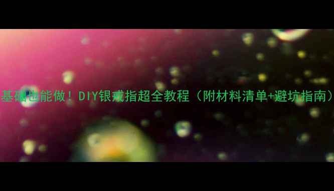 图片 零基础也能做！DIY银戒指超全教程（附材料清单+避坑指南）2