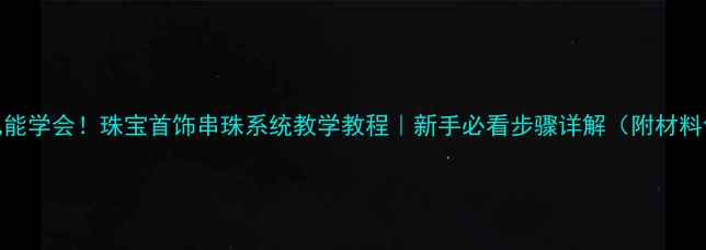 零基础也能学会珠宝首饰串珠系统教学教程新手必看步骤详解附材料包清单